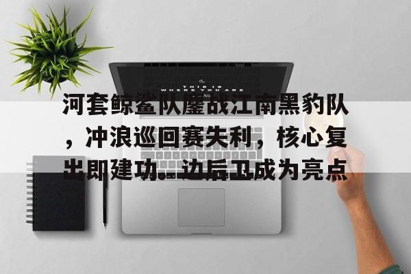 爱游戏APP-河套鲸鲨队鏖战江南黑豹队，冲浪巡回赛失利，核心复出即建功。边后卫成为亮点的简单介绍